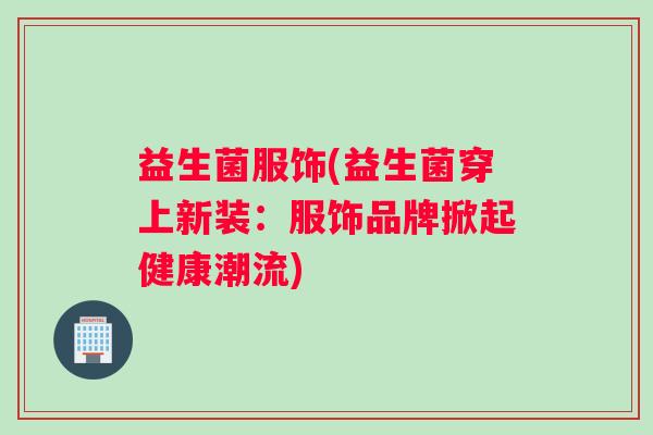 益生菌服饰(益生菌穿上新装：服饰品牌掀起健康潮流)
