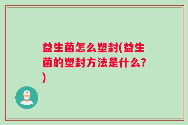 益生菌怎么塑封(益生菌的塑封方法是什么?) 益生菌怎么塑封(益生菌的塑封方法是什么?)