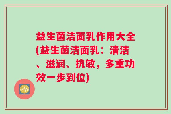 益生菌洁面乳作用大全(益生菌洁面乳：清洁、滋润、抗敏，多重功效一步到位)