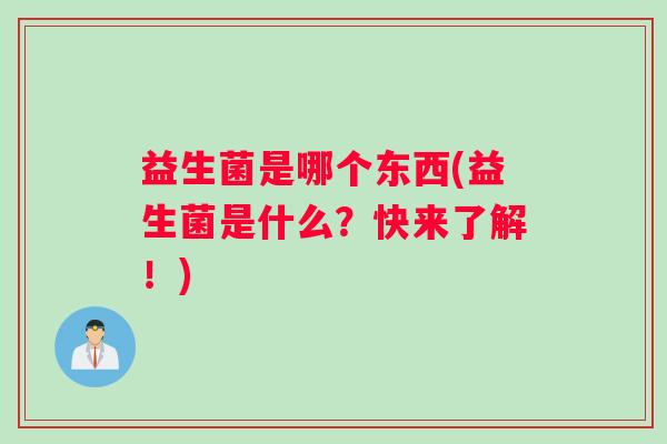 益生菌是哪个东西(益生菌是什么?快来了解!) 益生菌是哪个东西(益生菌是什么?快来了解!)