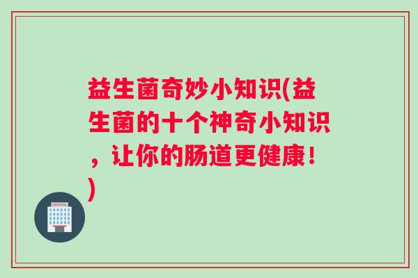 益生菌奇妙小知识(益生菌的十个神奇小知识，让你的肠道更健康！)