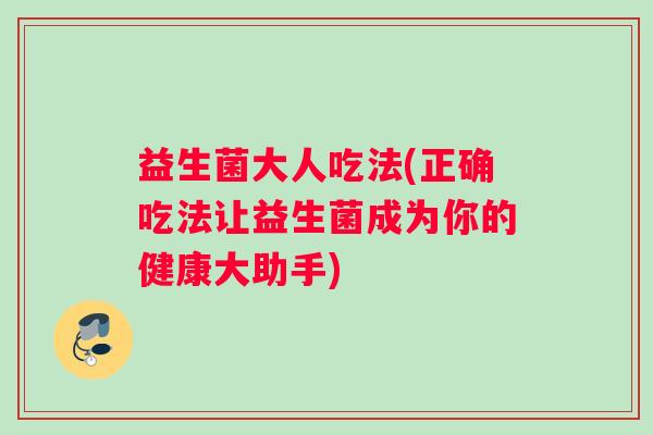 益生菌大人吃法(正确吃法让益生菌成为你的健康大助手) 益生菌大人吃法(正确吃法让益生菌成为你的健康大助手)