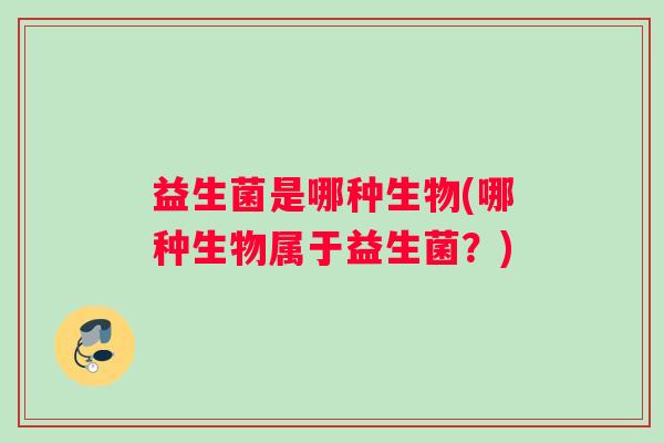 益生菌是哪种生物(哪种生物属于益生菌？)