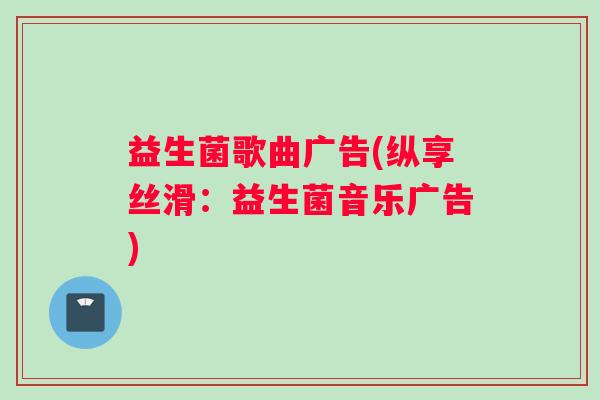 益生菌歌曲广告(纵享丝滑：益生菌音乐广告)