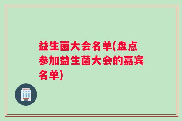 益生菌大会名单(盘点参加益生菌大会的嘉宾名单) 益生菌大会名单(盘点参加益生菌大会的嘉宾名单)