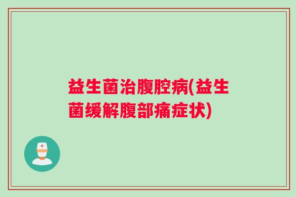 益生菌治腹腔病(益生菌缓解腹部痛症状)