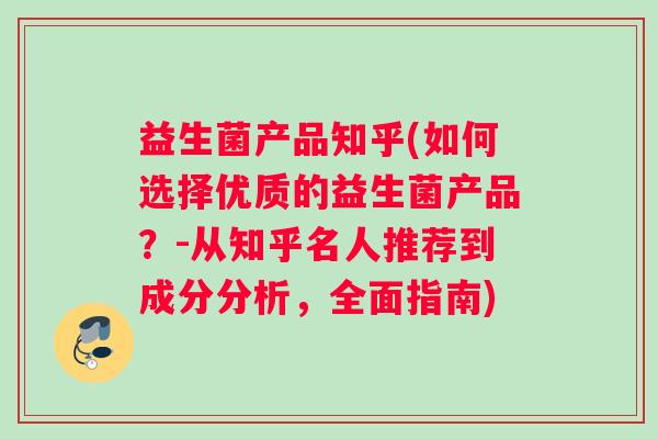 益生菌产品知乎(如何选择优质的益生菌产品？-从知乎名人推荐到成分分析，全面指南)
