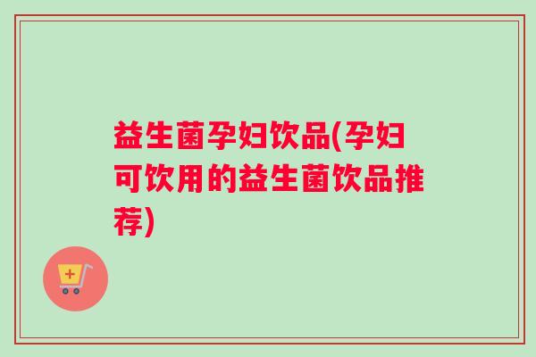 益生菌孕妇饮品(孕妇可饮用的益生菌饮品推荐)