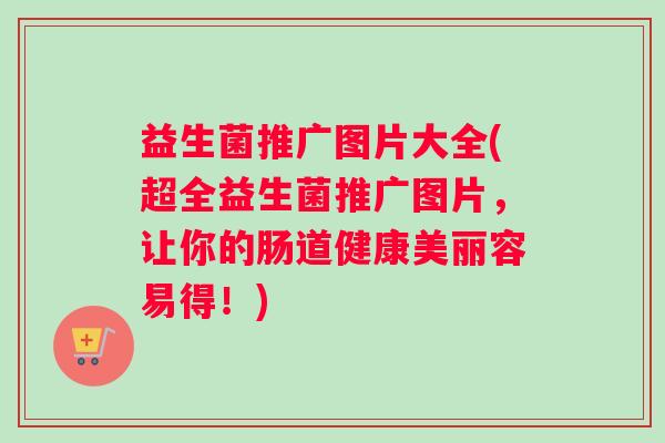 益生菌推广图片大全(超全益生菌推广图片，让你的肠道健康美丽容易得！)