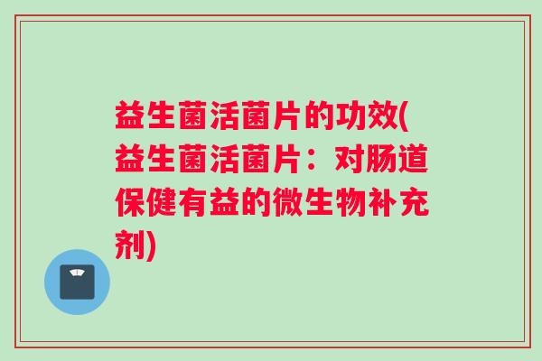 益生菌活菌片的功效(益生菌活菌片：对肠道保健有益的微生物补充剂)