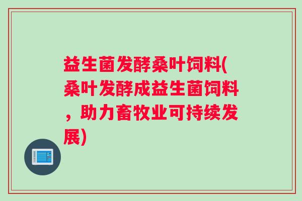 益生菌发酵桑叶饲料(桑叶发酵成益生菌饲料,助力畜牧业可持续发展) 益生菌发酵桑叶饲料(桑叶发酵成益生菌饲料,助力畜牧业可持续发展)
