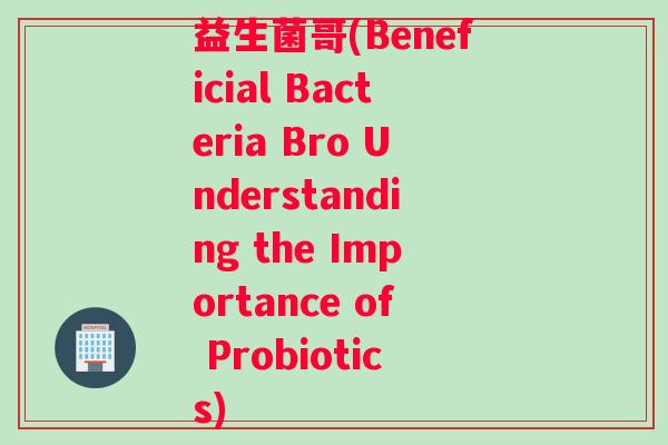 益生菌哥(Beneficial Bacteria Bro Understanding the Importance of Probiotics)