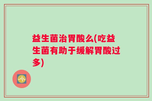益生菌胃酸么(吃益生菌有助于缓解胃酸过多) 益生菌胃酸么(吃益生菌有助于缓解胃酸过多)