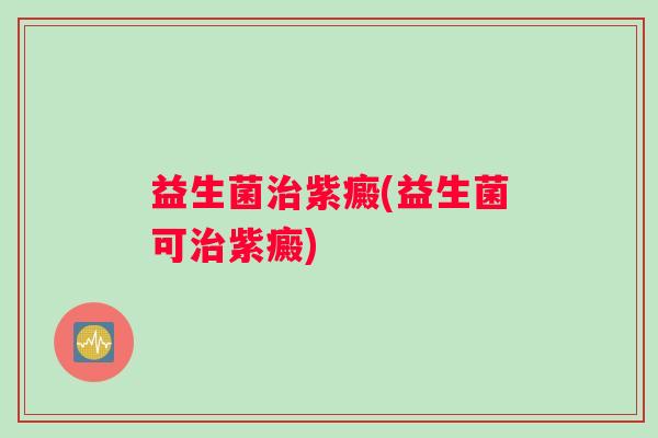 益生菌紫癜(益生菌可紫癜) 益生菌紫癜(益生菌可紫癜)