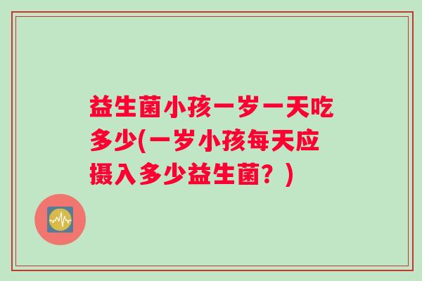 益生菌小孩一岁一天吃多少(一岁小孩每天应摄入多少益生菌？)