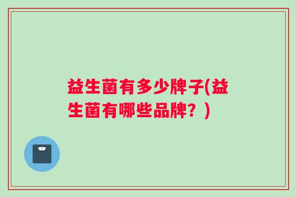 益生菌有多少牌子(益生菌有哪些品牌？)
