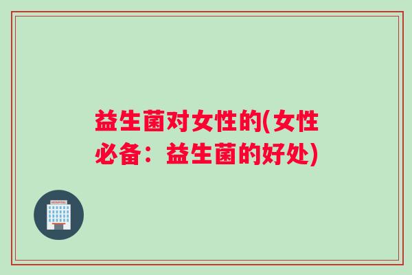 益生菌对女性的(女性必备：益生菌的好处)