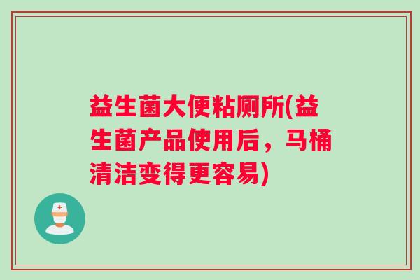 益生菌大便粘厕所(益生菌产品使用后，马桶清洁变得更容易)
