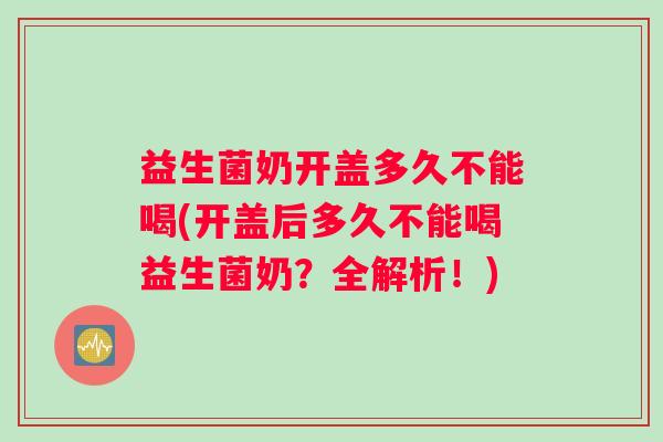 益生菌奶开盖多久不能喝(开盖后多久不能喝益生菌奶？全解析！)