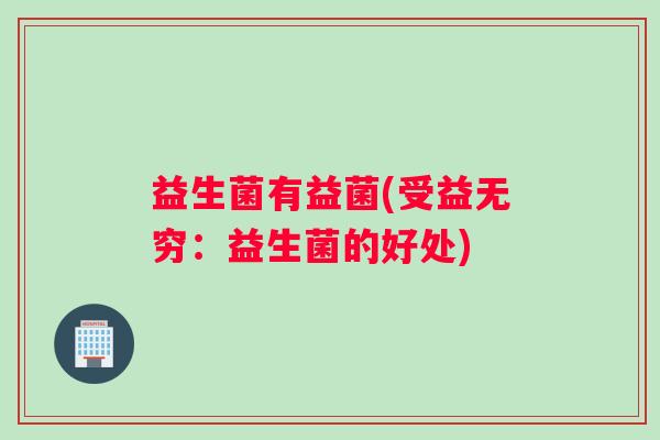 益生菌有益菌(受益无穷：益生菌的好处)