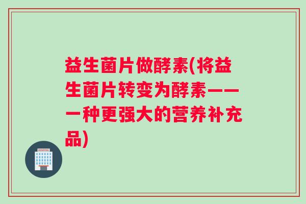 益生菌片做酵素(将益生菌片转变为酵素——一种更强大的营养补充品)