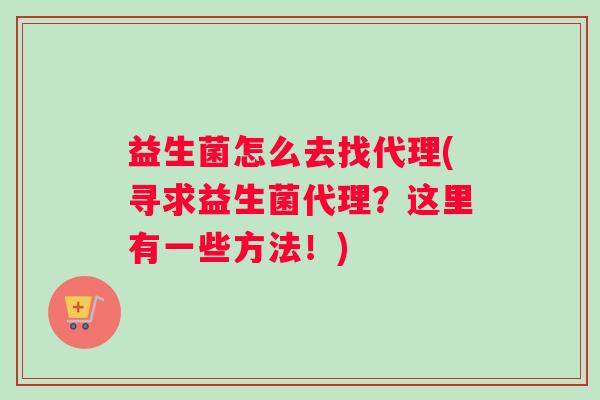 益生菌怎么去找代理(寻求益生菌代理？这里有一些方法！)