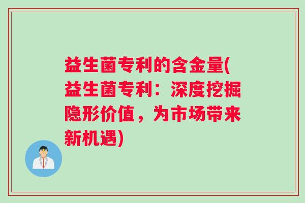 益生菌专利的含金量(益生菌专利:深度挖掘隐形价值,为市场带来新机遇) 益生菌专利的含金量(益生菌专利:深度挖掘隐形价值,为市场带来新机遇)