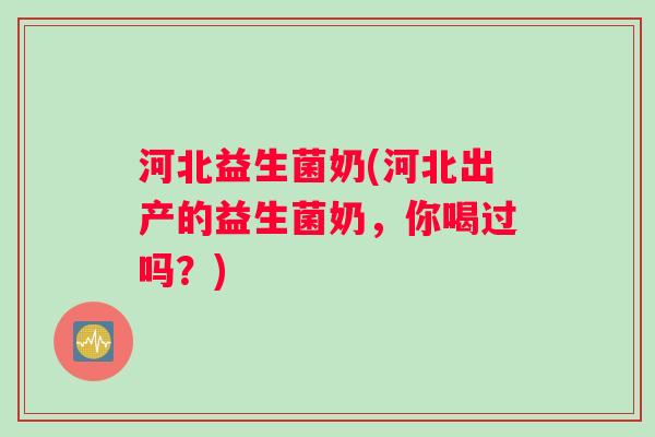 河北益生菌奶(河北出产的益生菌奶，你喝过吗？)