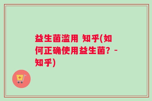 益生菌滥用 知乎(如何正确使用益生菌？-知乎)