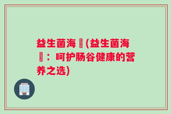 益生菌海媄(益生菌海媄：呵护肠谷健康的营养之选)
