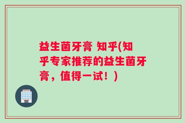 益生菌牙膏 知乎(知乎专家推荐的益生菌牙膏，值得一试！)