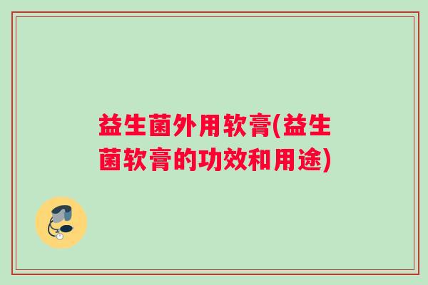 益生菌外用软膏(益生菌软膏的功效和用途) 益生菌外用软膏(益生菌软膏的功效和用途)