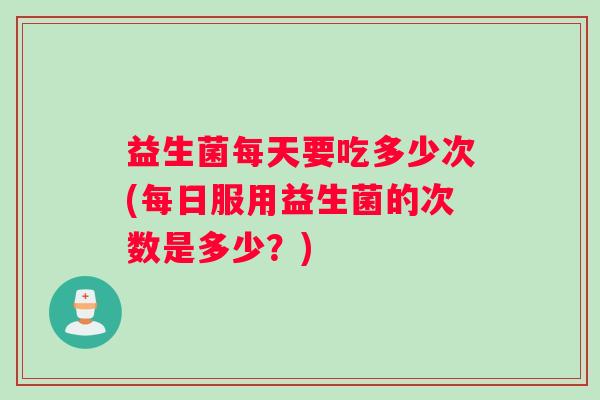 益生菌每天要吃多少次(每日服用益生菌的次数是多少?) 益生菌每天要吃多少次(每日服用益生菌的次数是多少?)