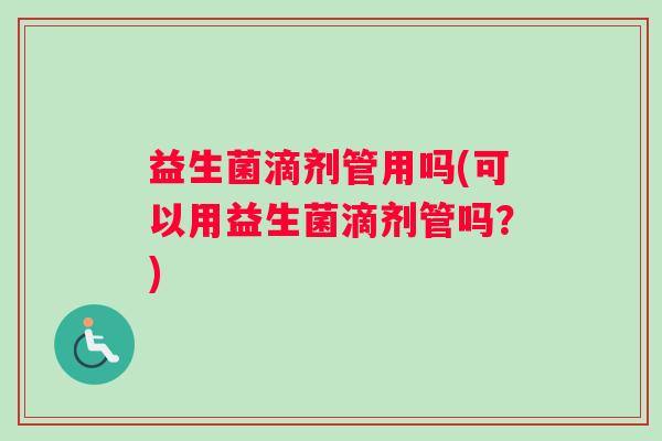 益生菌滴剂管用吗(可以用益生菌滴剂管吗？)