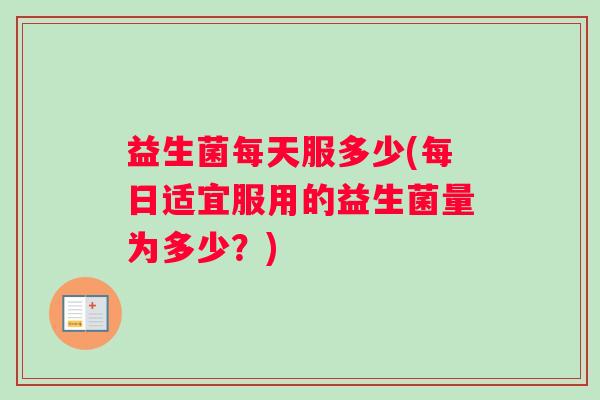 益生菌每天服多少(每日适宜服用的益生菌量为多少?) 益生菌每天服多少(每日适宜服用的益生菌量为多少?)