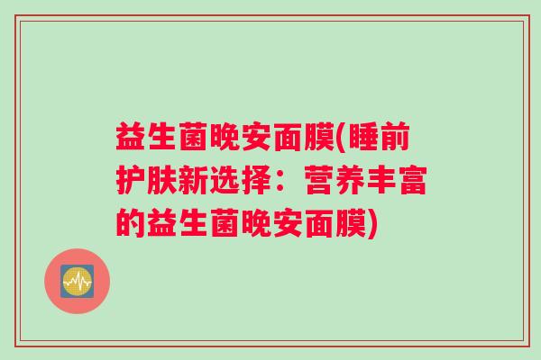 益生菌晚安面膜(睡前护肤新选择：营养丰富的益生菌晚安面膜)