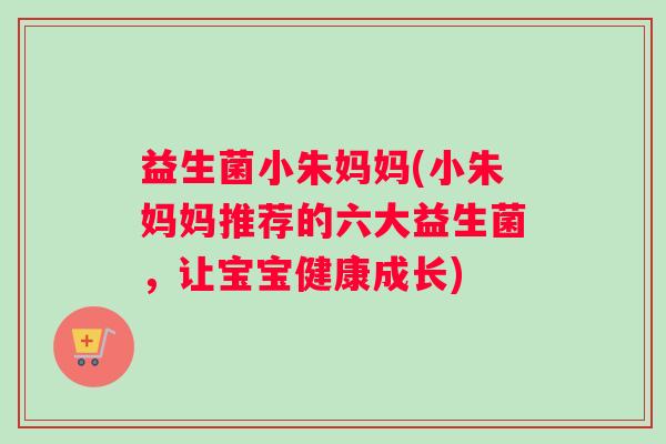 益生菌小朱妈妈(小朱妈妈推荐的六大益生菌，让宝宝健康成长)