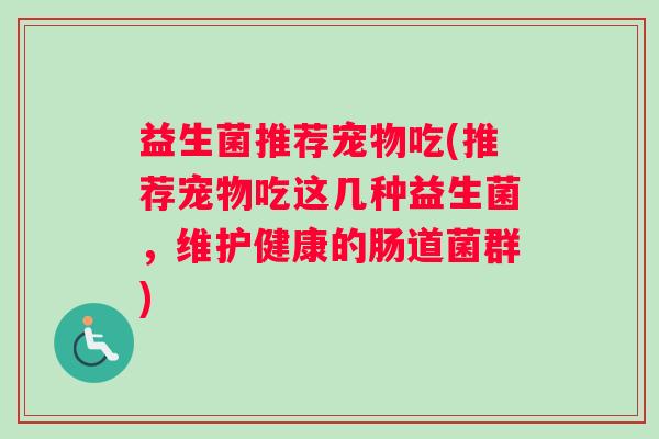 益生菌推荐宠物吃(推荐宠物吃这几种益生菌，维护健康的肠道菌群)