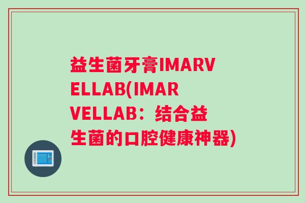 益生菌牙膏IMARVELLAB(IMARVELLAB:结合益生菌的口腔健康神器) 益生菌牙膏IMARVELLAB(IMARVELLAB:结合益生菌的口腔健康神器)