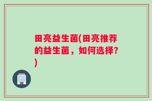 田亮益生菌(田亮推荐的益生菌,如何选择?) 田亮益生菌(田亮推荐的益生菌,如何选择?)