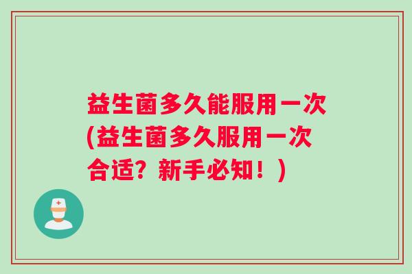 益生菌多久能服用一次(益生菌多久服用一次合适？新手必知！)