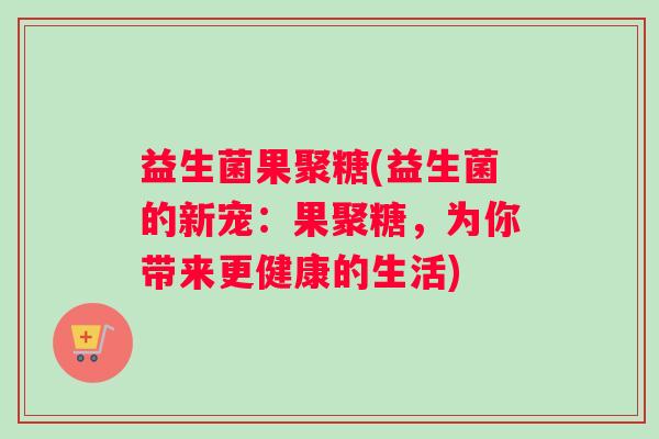 益生菌果聚糖(益生菌的新宠：果聚糖，为你带来更健康的生活)