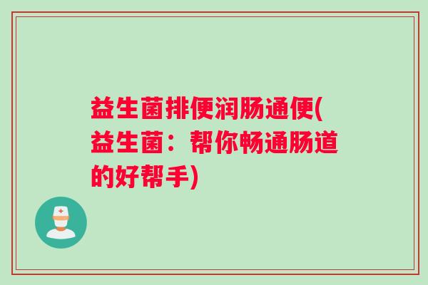 益生菌排便润肠通便(益生菌：帮你畅通肠道的好帮手)