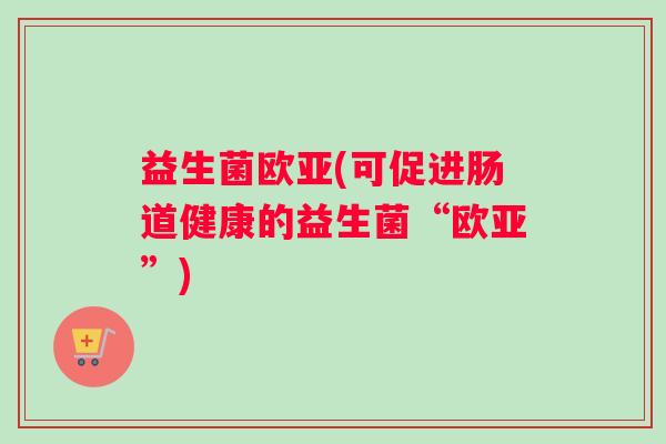 益生菌欧亚(可促进肠道健康的益生菌“欧亚”)