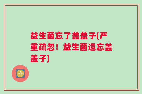 益生菌忘了盖盖子(严重疏忽！益生菌遗忘盖盖子)