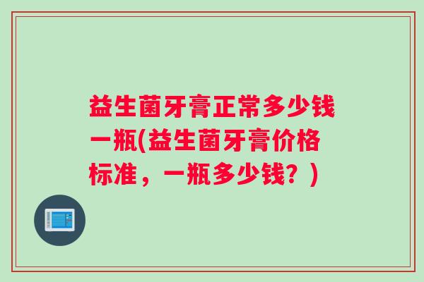 益生菌牙膏正常多少钱一瓶(益生菌牙膏价格标准，一瓶多少钱？)