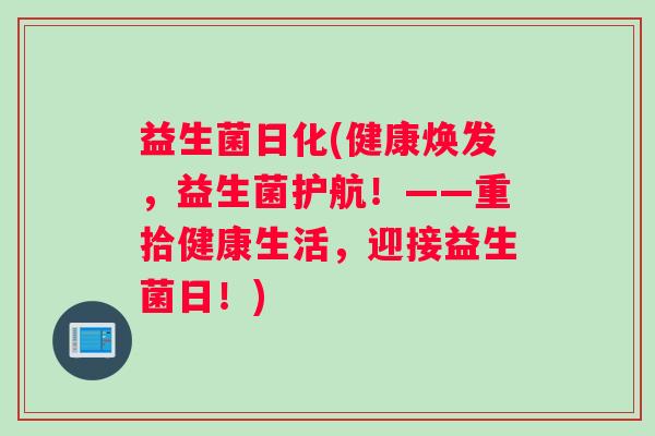 益生菌日化(健康焕发，益生菌护航！——重拾健康生活，迎接益生菌日！)