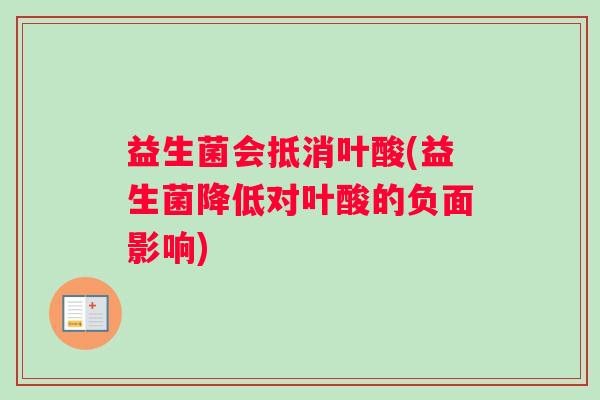 益生菌会抵消叶酸(益生菌降低对叶酸的负面影响) 益生菌会抵消叶酸(益生菌降低对叶酸的负面影响)