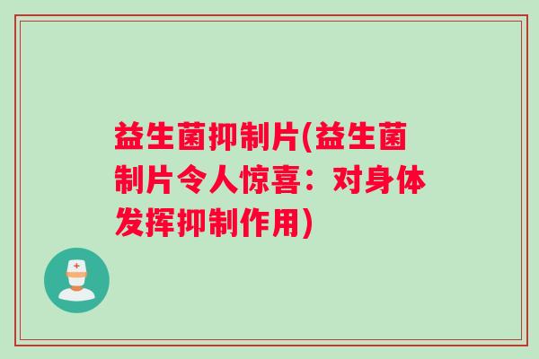 益生菌抑制片(益生菌制片令人惊喜：对身体发挥抑制作用)