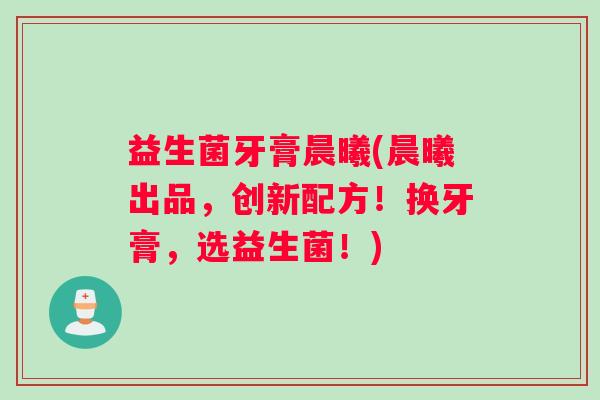 益生菌牙膏晨曦(晨曦出品，创新配方！换牙膏，选益生菌！)